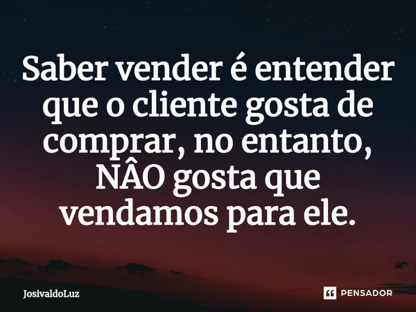 Saber vender é entender que o cliente gosta de comprar, no entanto, NÂO gosta que vendamos para ele.... Frase de JosivaldoLuz.