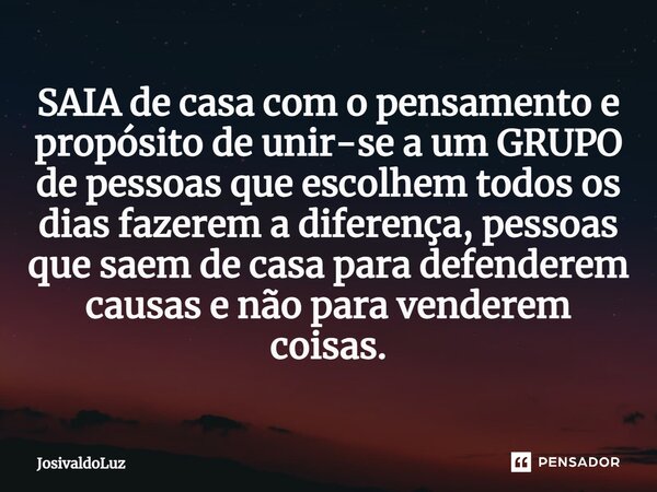 ⁠SAIA de casa com o pensamento e propósito de unir-se a um GRUPO de pessoas que escolhem todos os dias fazerem a diferença, pessoas que saem de casa para defend... Frase de JosivaldoLuz.