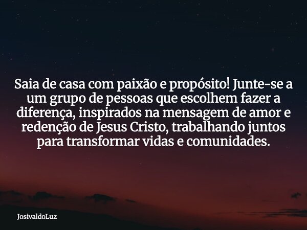 Saia de casa com paixão e propósito! Junte-se a um grupo de pessoas que escolhem fazer a diferença, inspirados na mensagem de amor e redenção de Jesus Cristo, t... Frase de JosivaldoLuz.