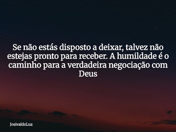 Se não estás disposto a deixar, talvez não estejas pronto para receber. A humildade é o caminho para a verdadeira negociação com Deus... Frase de JosivaldoLuz.