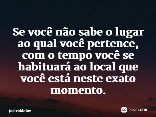 ⁠Se você não sabe o lugar ao qual você pertence, com o tempo você se habituará ao local que você está neste exato momento.... Frase de JosivaldoLuz.