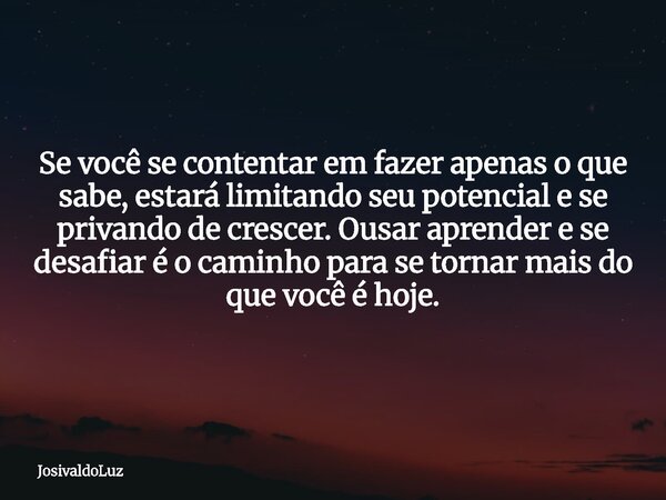Se você se contentar em fazer apenas o que sabe, estará limitando seu potencial e se privando de crescer. Ousar aprender e se desafiar é o caminho para se torna... Frase de JosivaldoLuz.