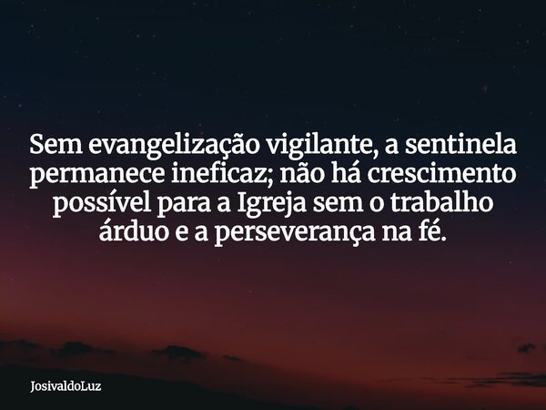 Sem evangelização vigilante, a sentinela permanece ineficaz; não há crescimento possível para a Igreja sem o trabalho árduo e a perseverança na fé.... Frase de JosivaldoLuz.