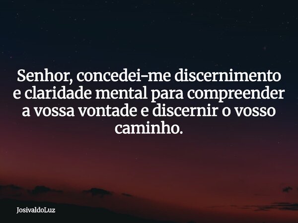 Senhor, concedei-me discernimento e claridade mental para compreender a vossa vontade e discernir o vosso caminho.... Frase de JosivaldoLuz.