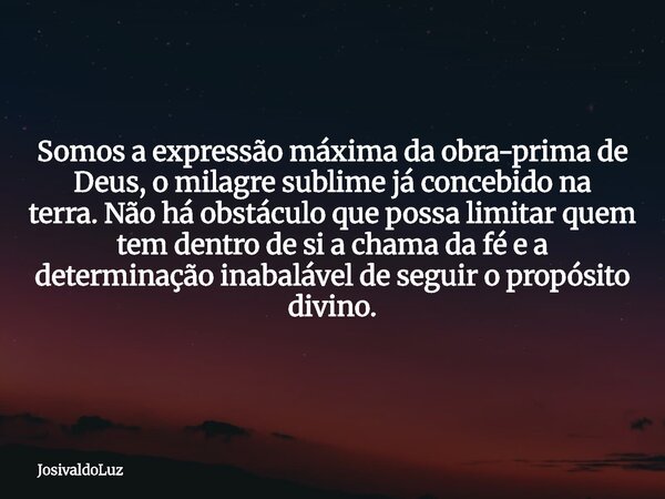 Somos a expressão máxima da obra-prima de Deus,o milagre sublime já concebido na terra.Não há obstáculo que possa limitar quem tem dentro de si a chama da fé e ... Frase de JosivaldoLuz.
