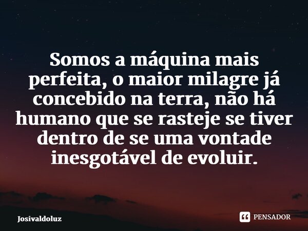 ⁠Somos a máquina mais perfeita, o maior milagre já concebido na terra, não há humano que se rasteje se tiver dentro de se uma vontade inesgotável de evoluir.... Frase de JosivaldoLuz.