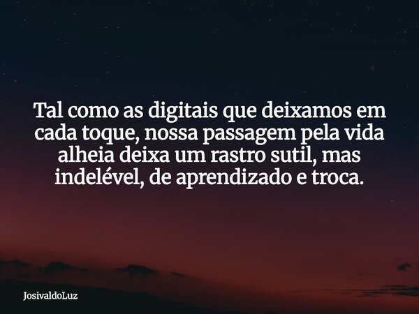 Tal como as digitais que deixamos em cada toque, nossa passagem pela vida alheia deixa um rastro sutil, mas indelével, de aprendizado e troca.... Frase de JosivaldoLuz.