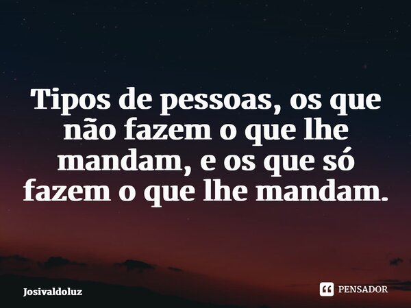 ⁠Tipos de pessoas, os que não fazem o que lhe mandam, e os que só fazem o que lhe mandam.... Frase de JosivaldoLuz.