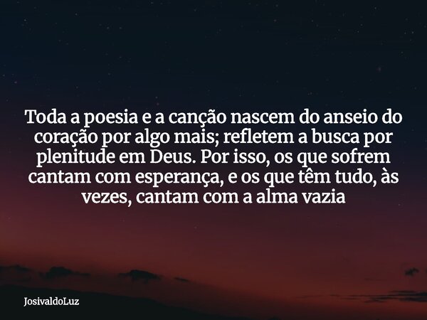 Toda a poesia e a canção nascem do anseio do coração por algo mais; refletem a busca por plenitude em Deus. Por isso, os que sofrem cantam com esperança, e os q... Frase de JosivaldoLuz.