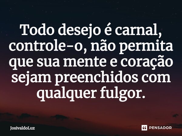 ⁠Todo desejo é carnal, controle-o, não permita que sua mente e coração sejam preenchidos com qualquer fulgor.... Frase de JosivaldoLuz.