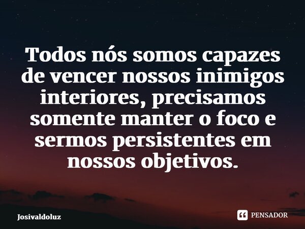 ⁠Todos nós somos capazes de vencer nossos inimigos interiores, precisamos somente manter o foco e sermos persistentes em nossos objetivos.... Frase de JosivaldoLuz.
