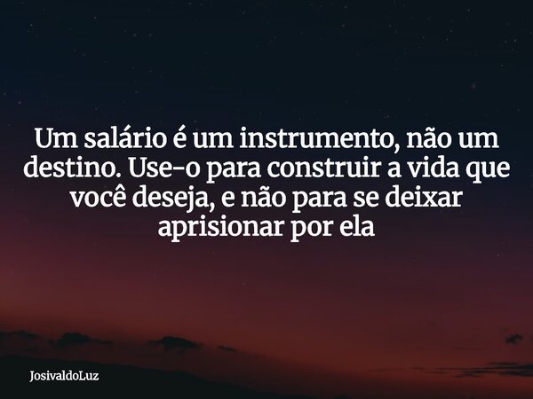 Um salário é um instrumento, não um destino. Use-o para construir a vida que você deseja, e não para se deixar aprisionar por ela... Frase de JosivaldoLuz.