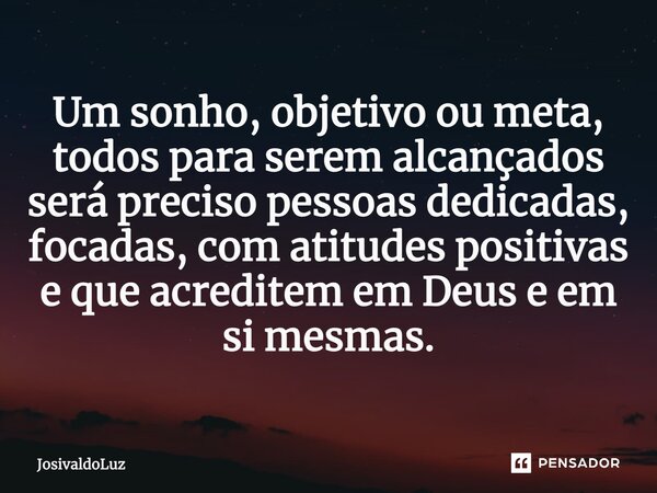 ⁠Um sonho, objetivo ou meta, todos para serem alcançados será preciso pessoas dedicadas, focadas, com atitudes positivas e que acreditem em Deus e em si mesmas.... Frase de Josivaldoluz.