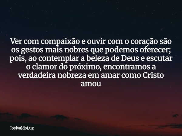 Ver com compaixão e ouvir com o coração são os gestos mais nobres que podemos oferecer; pois, ao contemplar a beleza de Deus e escutar o clamor do próximo, enco... Frase de JosivaldoLuz.
