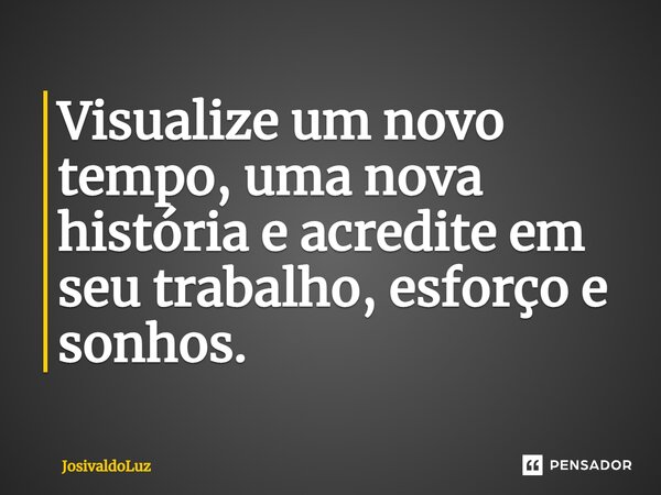 Visualize um novo tempo, uma nova história e acredite em seu trabalho, esforço e sonhos.... Frase de JosivaldoLuz.