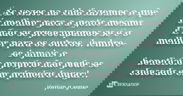 Ás vezes na vida fazemos o quê é melhor para a gente mesmo. E não se preocupamos se é o melhor para os outros. lembre-se jamais o beneficio proprio não pode se ... Frase de josivan g sousa.