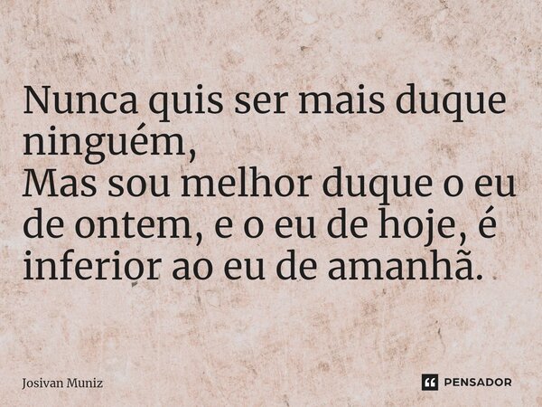 ⁠Nunca quis ser mais duque ninguém, Mas sou melhor duque o eu de ontem, e o eu de hoje, é inferior ao eu de amanhã.... Frase de Josivan Muniz.