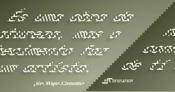 És uma obra da natureza, mas o conhecimento faz de ti um artista.... Frase de Jos Mega Cassoma.