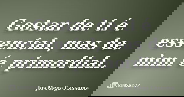 Gostar de ti é essencial, mas de mim é primordial.... Frase de Jos Mega Cassoma.