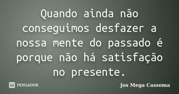 Quando ainda não conseguimos desfazer a nossa mente do passado é porque não há satisfação no presente.... Frase de Jos Mega Cassoma.