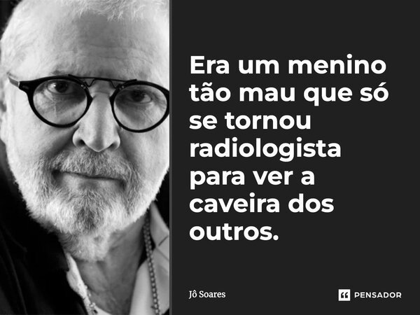 Era um menino tão mau que só se tornou radiologista para ver a caveira dos outros.... Frase de Jô Soares.
