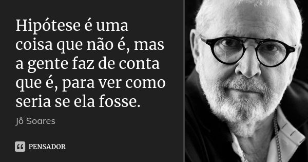 Hipótese é uma coisa que não é, mas a gente faz de conta que é, para ver como seria se ela fosse.... Frase de Jô Soares.