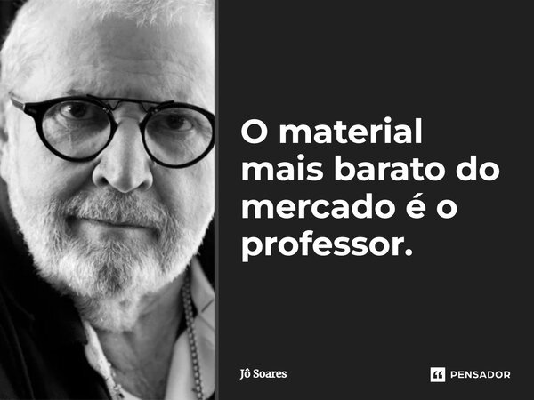 O material mais barato do mercado é o professor.... Frase de Jô Soares.