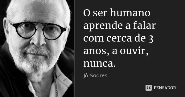 O ser humano aprende a falar com cerca de 3 anos, a ouvir, nunca.... Frase de Jô Soares.