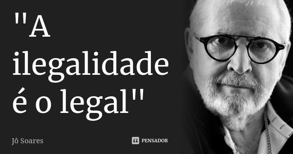 "A ilegalidade é o legal"... Frase de Jô Soares.