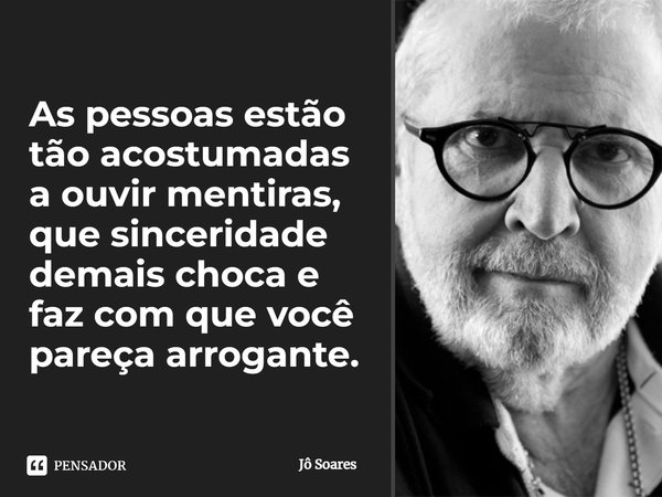 As pessoas estão tão acostumadas a ouvir mentiras, que sinceridade demais choca e faz com que você pareça arrogante.... Frase de Jô Soares.