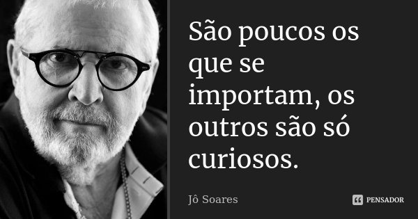 São poucos os que se importam, os outros são só curiosos.... Frase de Jô Soares.