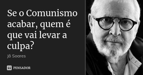 Se o Comunismo acabar, quem é que vai levar a culpa?... Frase de Jô Soares.