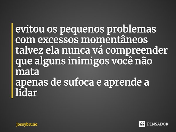 ⁠evitou os pequenos problemas
com excessos momentâneos
talvez ela nunca vá compreender
que alguns inimigos você não mata
apenas de sufoca e aprende a lidar... Frase de josoybruno.