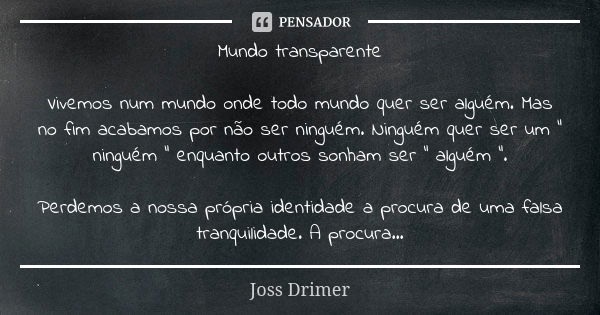 Mundo transparente Vivemos num mundo onde todo mundo quer ser alguém. Mas no fim acabamos por não ser ninguém. Ninguém quer ser um " ninguém " enquant... Frase de Joss Drimer.