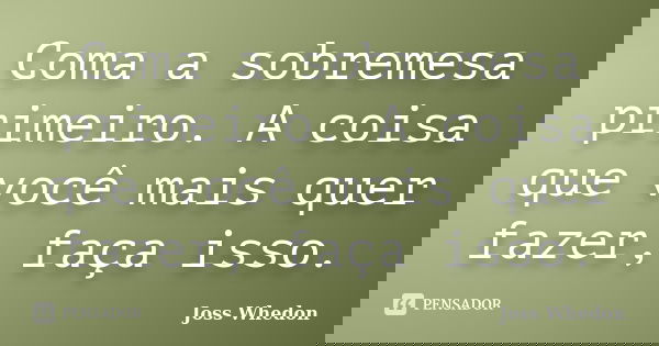 Coma a sobremesa primeiro. A coisa que você mais quer fazer, faça isso.... Frase de Joss Whedon.