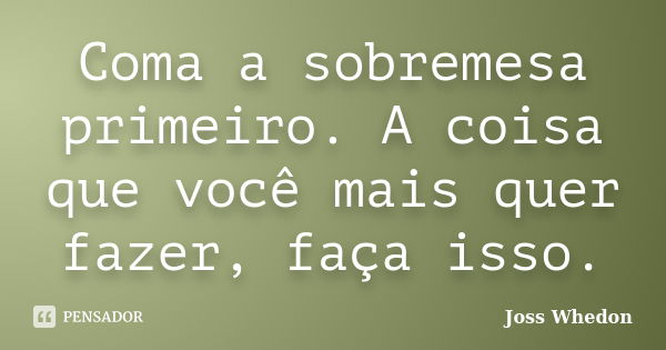 Coma a sobremesa primeiro. A coisa que você mais quer fazer, faça isso.... Frase de Joss Whedon.