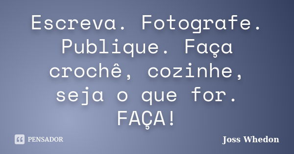 Escreva. Fotografe. Publique. Faça crochê, cozinhe, seja o que for. FAÇA!... Frase de Joss Whedon.