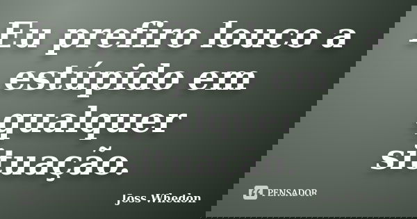 Eu prefiro louco a estúpido em qualquer situação.... Frase de Joss Whedon.