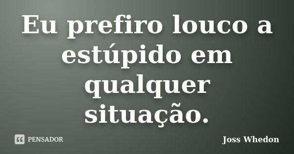 Eu prefiro louco a estúpido em qualquer situação.... Frase de Joss Whedon.