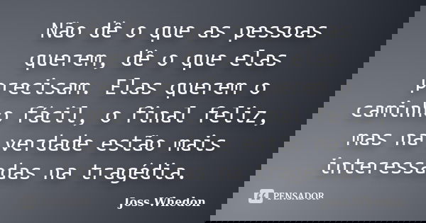 Não dê o que as pessoas querem, dê o que elas precisam. Elas querem o caminho fácil, o final feliz, mas na verdade estão mais interessadas na tragédia.... Frase de Joss Whedon.