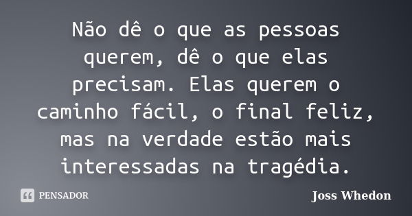 Não dê o que as pessoas querem, dê o que elas precisam. Elas querem o caminho fácil, o final feliz, mas na verdade estão mais interessadas na tragédia.... Frase de Joss Whedon.