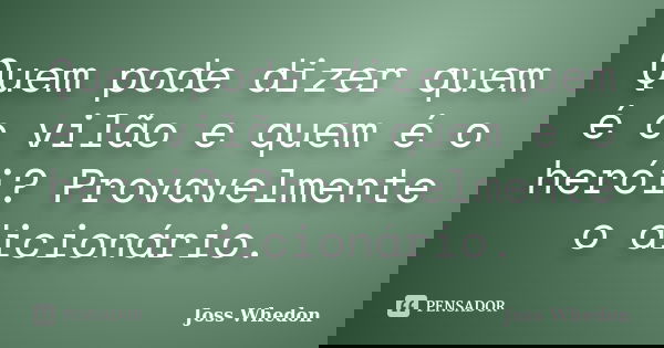 Quem pode dizer quem é o vilão e quem é o herói? Provavelmente o dicionário.... Frase de Joss Whedon.