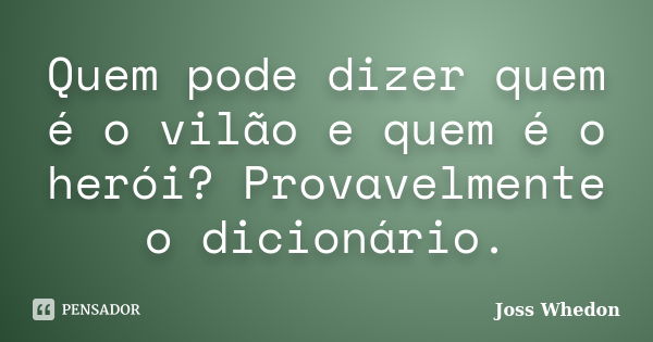 Quem pode dizer quem é o vilão e quem é o herói? Provavelmente o dicionário.... Frase de Joss Whedon.