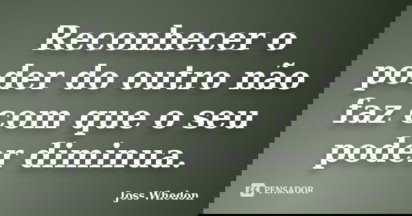 Reconhecer o poder do outro não faz com que o seu poder diminua.... Frase de Joss Whedon.