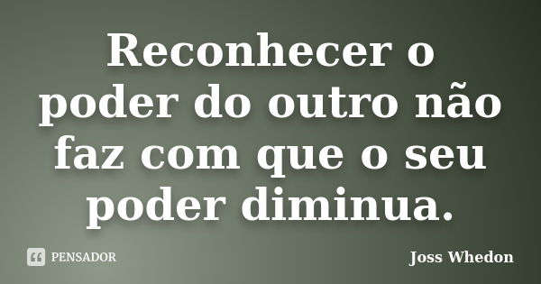 Reconhecer o poder do outro não faz com que o seu poder diminua.... Frase de Joss Whedon.