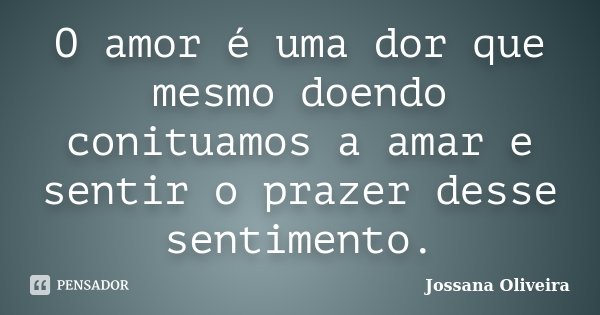 O amor é uma dor que mesmo doendo conituamos a amar e sentir o prazer desse sentimento.... Frase de Jossana Oliveira.