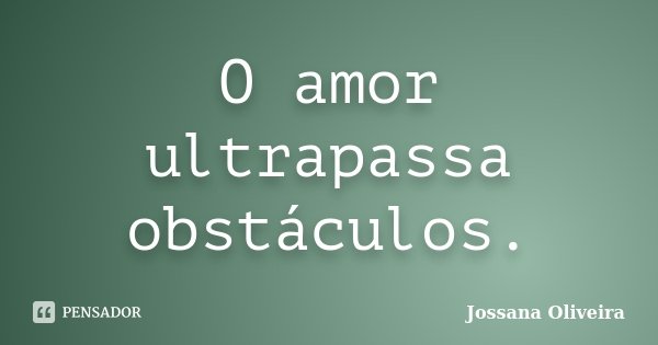 O amor ultrapassa obstáculos.... Frase de Jossana Oliveira.