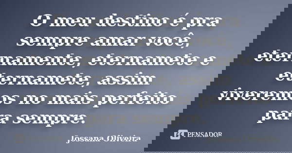 O meu destino é pra sempre amar você, eternamente, eternamete e eternamete, assim viveremos no mais perfeito para sempre.... Frase de Jossana Oliveira.