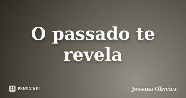 O passado te revela... Frase de Jossana Oliveira.