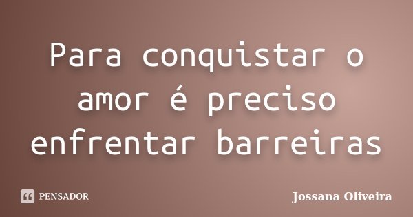 Para conquistar o amor é preciso enfrentar barreiras... Frase de Jossana Oliveira.